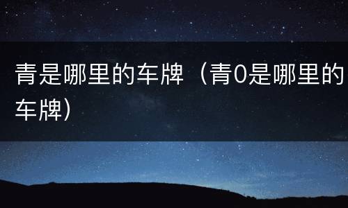 青是哪里的车牌（青0是哪里的车牌）