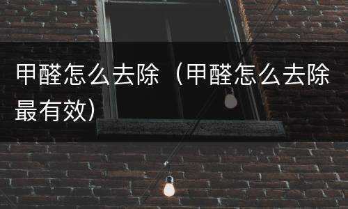 甲醛怎么去除（甲醛怎么去除最有效）