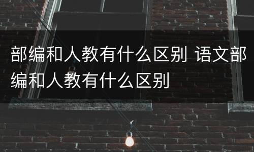 部编和人教有什么区别 语文部编和人教有什么区别
