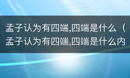 孟子认为有四端,四端是什么（孟子认为有四端,四端是什么内容）