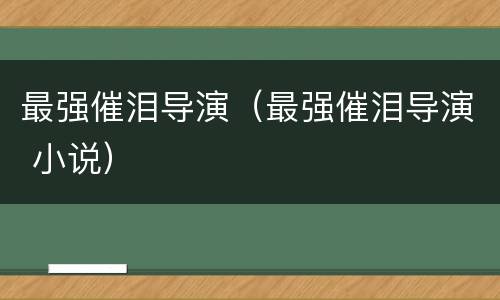 最强催泪导演（最强催泪导演 小说）