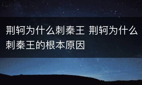 荆轲为什么刺秦王 荆轲为什么刺秦王的根本原因