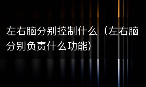左右脑分别控制什么（左右脑分别负责什么功能）