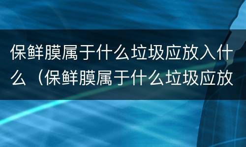保鲜膜属于什么垃圾应放入什么（保鲜膜属于什么垃圾应放入什么颜色垃圾桶）
