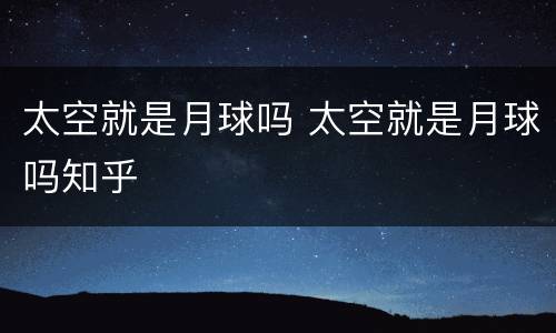 太空就是月球吗 太空就是月球吗知乎