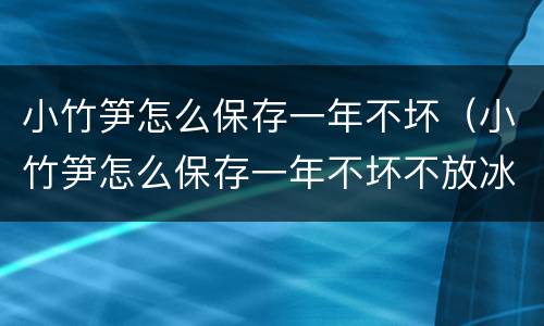 小竹笋怎么保存一年不坏（小竹笋怎么保存一年不坏不放冰箱里）