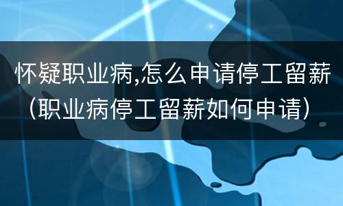 怀疑职业病,怎么申请停工留薪（职业病停工留薪如何申请）
