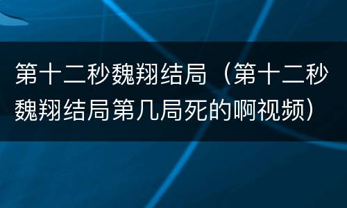 第十二秒魏翔结局（第十二秒魏翔结局第几局死的啊视频）