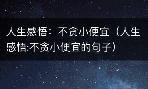 人生感悟：不贪小便宜（人生感悟:不贪小便宜的句子）
