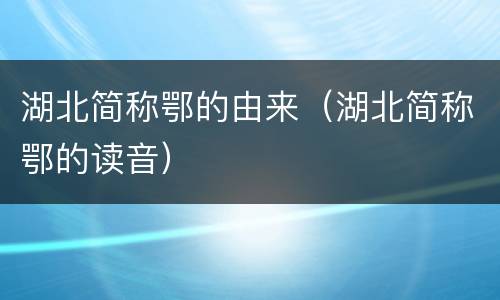 湖北简称鄂的由来（湖北简称鄂的读音）