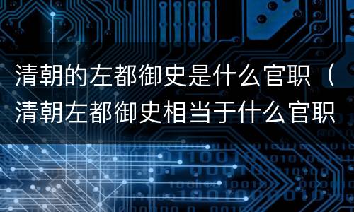 清朝的左都御史是什么官职（清朝左都御史相当于什么官职）