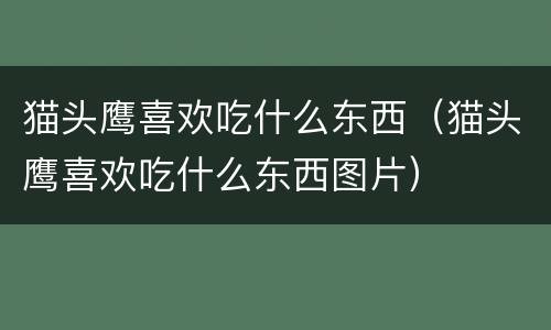 猫头鹰喜欢吃什么东西（猫头鹰喜欢吃什么东西图片）