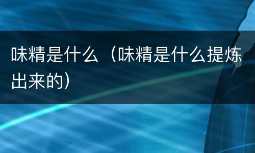 味精是什么（味精是什么提炼出来的）
