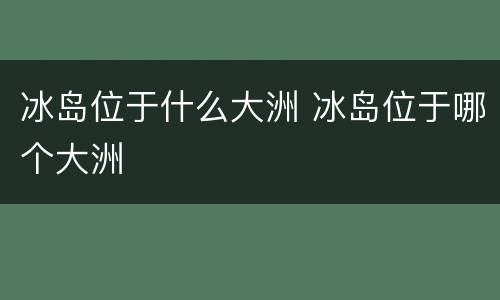 冰岛位于什么大洲 冰岛位于哪个大洲