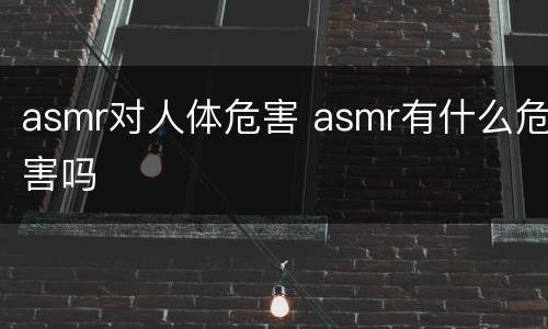 asmr对人体危害 asmr有什么危害吗