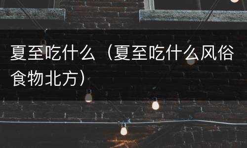夏至吃什么（夏至吃什么风俗食物北方）