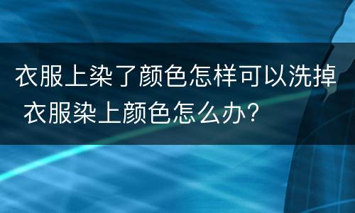衣服上染了颜色怎样可以洗掉 衣服染上颜色怎么办?