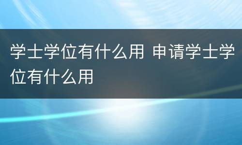 学士学位有什么用 申请学士学位有什么用