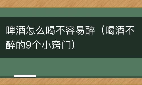啤酒怎么喝不容易醉（喝酒不醉的9个小窍门）