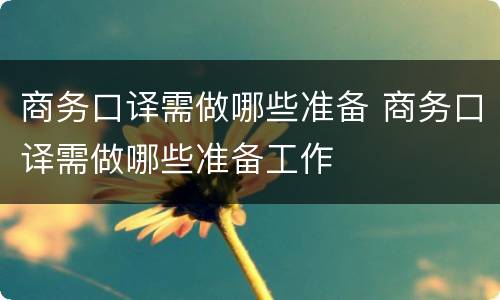 商务口译需做哪些准备 商务口译需做哪些准备工作