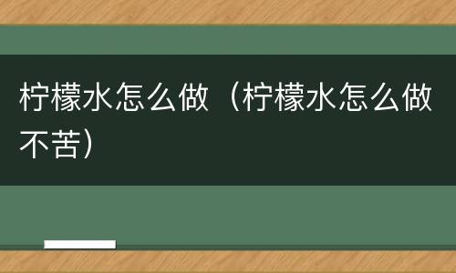 柠檬水怎么做（柠檬水怎么做不苦）