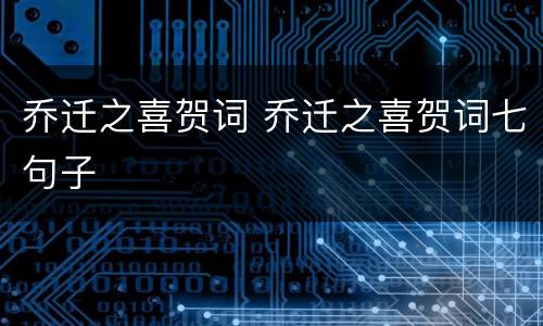 乔迁之喜贺词 乔迁之喜贺词七句子