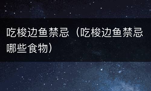 吃梭边鱼禁忌（吃梭边鱼禁忌哪些食物）