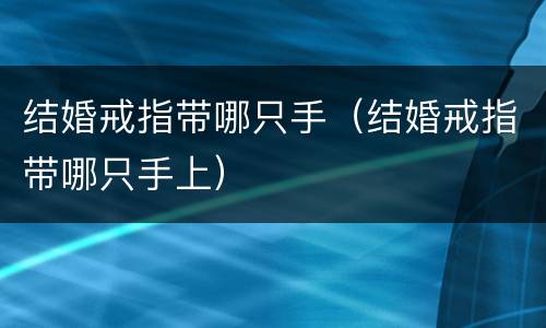结婚戒指带哪只手（结婚戒指带哪只手上）
