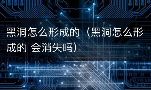 黑洞怎么形成的（黑洞怎么形成的 会消失吗）
