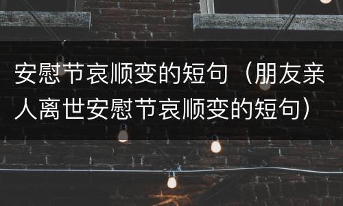 安慰节哀顺变的短句（朋友亲人离世安慰节哀顺变的短句）