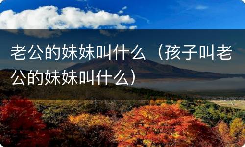 老公的妹妹叫什么（孩子叫老公的妹妹叫什么）