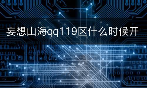 妄想山海qq119区什么时候开