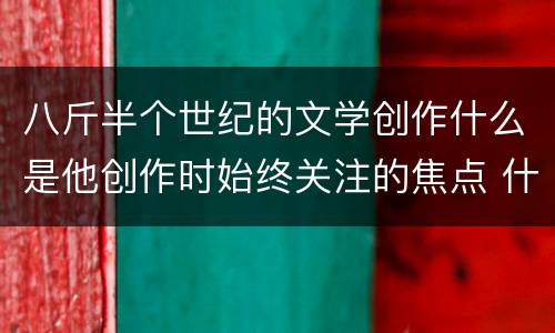 八斤半个世纪的文学创作什么是他创作时始终关注的焦点 什么是巴金创作时始终关注的焦点