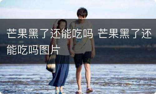 芒果黑了还能吃吗 芒果黑了还能吃吗图片