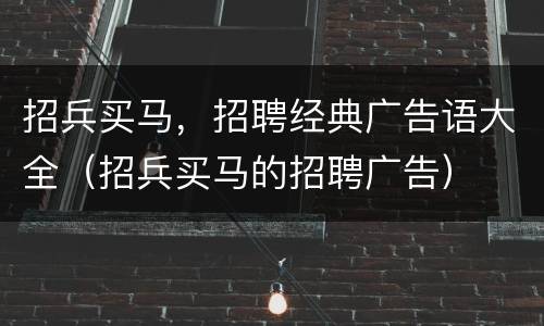 招兵买马，招聘经典广告语大全（招兵买马的招聘广告）