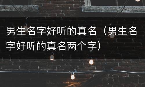 男生名字好听的真名（男生名字好听的真名两个字）