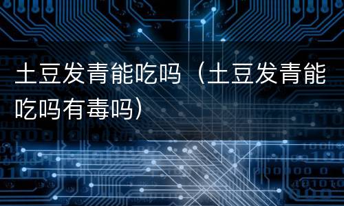 土豆发青能吃吗（土豆发青能吃吗有毒吗）