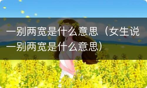一别两宽是什么意思（女生说一别两宽是什么意思）
