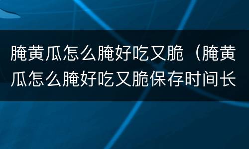 腌黄瓜怎么腌好吃又脆（腌黄瓜怎么腌好吃又脆保存时间长）