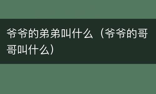 爷爷的弟弟叫什么（爷爷的哥哥叫什么）