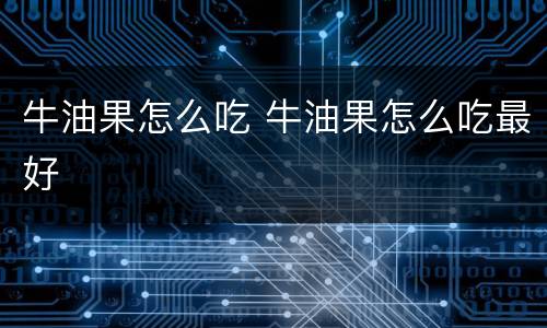 牛油果怎么吃 牛油果怎么吃最好