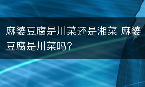 麻婆豆腐是川菜还是湘菜 麻婆豆腐是川菜吗?