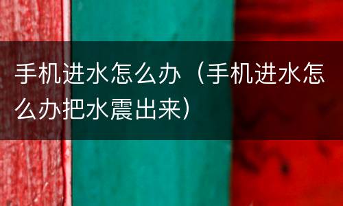 手机进水怎么办（手机进水怎么办把水震出来）