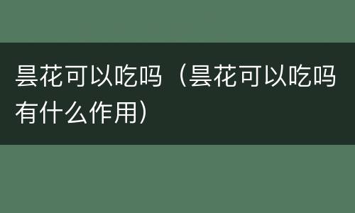 昙花可以吃吗（昙花可以吃吗有什么作用）