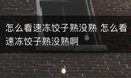 怎么看速冻饺子熟没熟 怎么看速冻饺子熟没熟啊