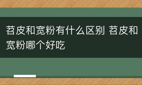 苕皮和宽粉有什么区别 苕皮和宽粉哪个好吃
