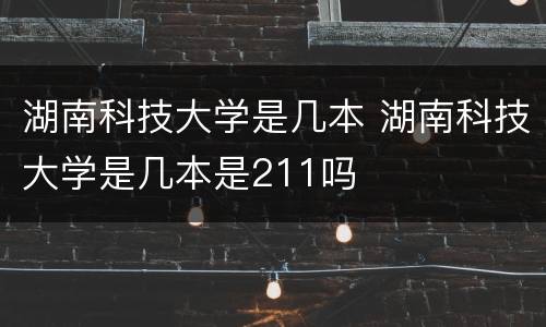 湖南科技大学是几本 湖南科技大学是几本是211吗