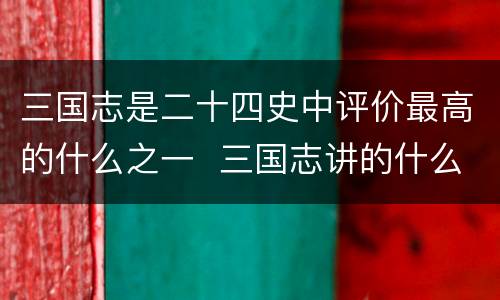 三国志是二十四史中评价最高的什么之一  三国志讲的什么