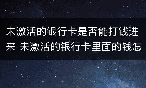 未激活的银行卡是否能打钱进来 未激活的银行卡里面的钱怎么取出来
