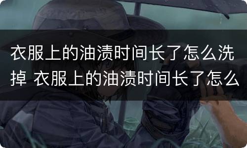 衣服上的油渍时间长了怎么洗掉 衣服上的油渍时间长了怎么去除